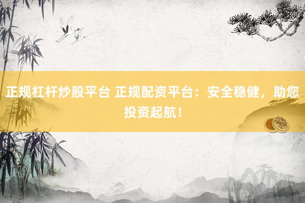 正规杠杆炒股平台 正规配资平台：安全稳健，助您投资起航！