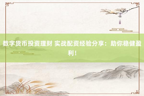 数字货币投资理财 实战配资经验分享：助你稳健盈利！