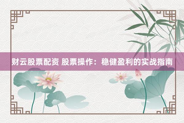 财云股票配资 股票操作：稳健盈利的实战指南