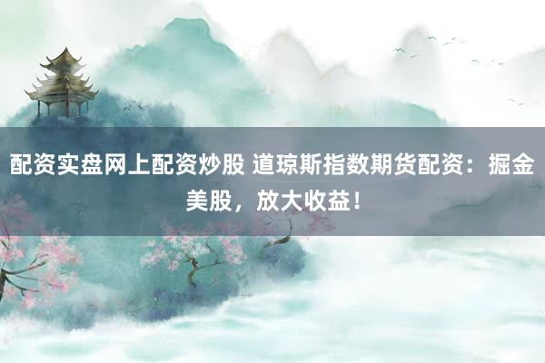 配资实盘网上配资炒股 道琼斯指数期货配资：掘金美股，放大收益！