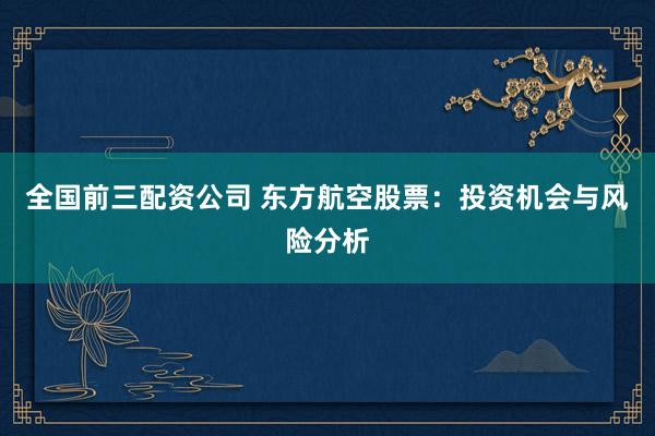全国前三配资公司 东方航空股票：投资机会与风险分析