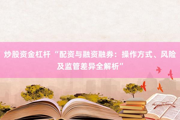 炒股资金杠杆 “配资与融资融券：操作方式、风险及监管差异全解析”