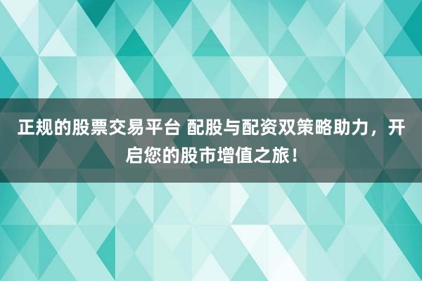正规的股票交易平台 配股与配资双策略助力，开启您的股市增值之旅！