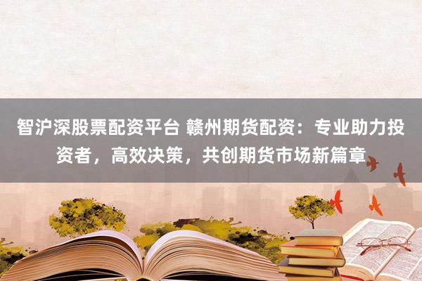 智沪深股票配资平台 赣州期货配资：专业助力投资者，高效决策，共创期货市场新篇章