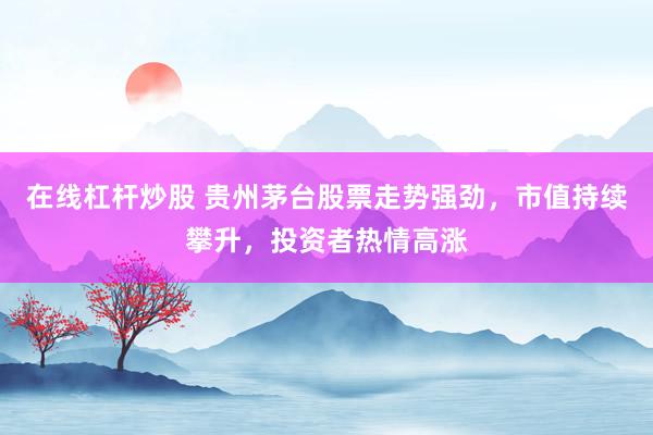 在线杠杆炒股 贵州茅台股票走势强劲，市值持续攀升，投资者热情高涨