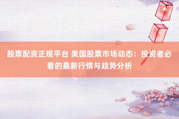 股票配资正规平台 美国股票市场动态：投资者必看的最新行情与趋势分析