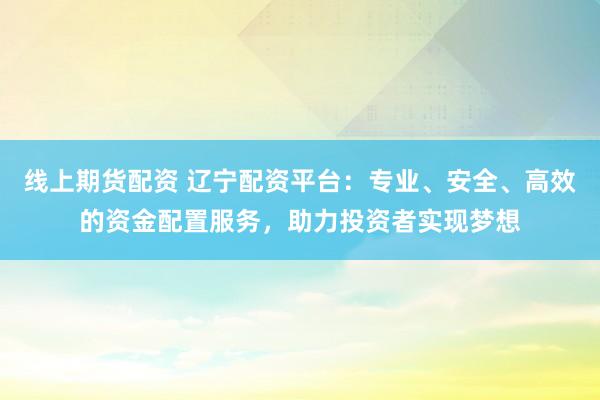 线上期货配资 辽宁配资平台：专业、安全、高效的资金配置服务，助力投资者实现梦想