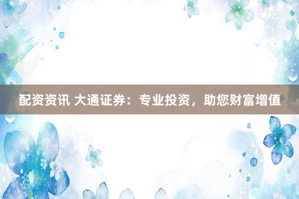 配资资讯 大通证券：专业投资，助您财富增值