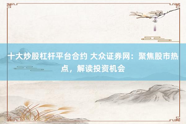 十大炒股杠杆平台合约 大众证券网：聚焦股市热点，解读投资机会
