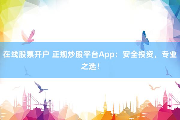 在线股票开户 正规炒股平台App：安全投资，专业之选！