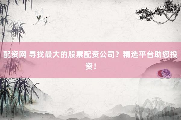 配资网 寻找最大的股票配资公司？精选平台助您投资！