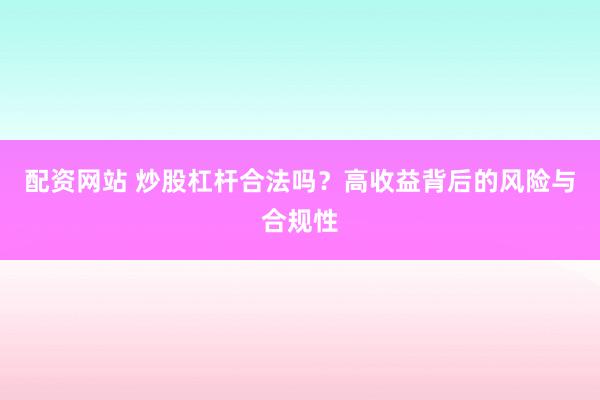 配资网站 炒股杠杆合法吗？高收益背后的风险与合规性