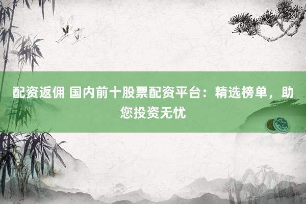 配资返佣 国内前十股票配资平台：精选榜单，助您投资无忧
