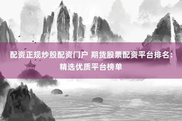 配资正规炒股配资门户 期货股票配资平台排名：精选优质平台榜单
