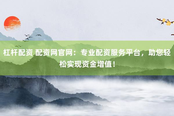 杠杆配资 配资网官网：专业配资服务平台，助您轻松实现资金增值！