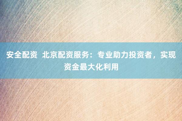 安全配资  北京配资服务：专业助力投资者，实现资金最大化利用
