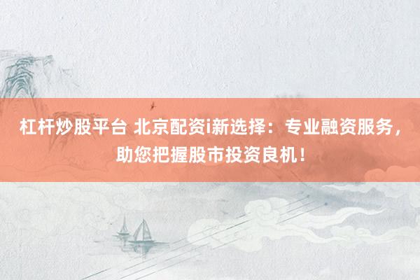 杠杆炒股平台 北京配资i新选择：专业融资服务，助您把握股市投资良机！