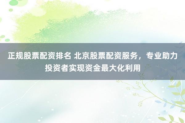 正规股票配资排名 北京股票配资服务，专业助力投资者实现资金最大化利用