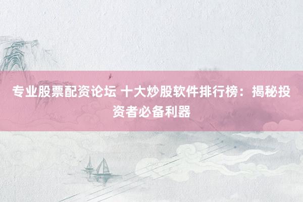专业股票配资论坛 十大炒股软件排行榜：揭秘投资者必备利器