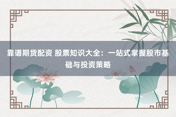 靠谱期货配资 股票知识大全：一站式掌握股市基础与投资策略
