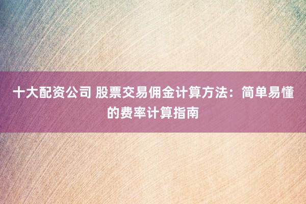 十大配资公司 股票交易佣金计算方法：简单易懂的费率计算指南