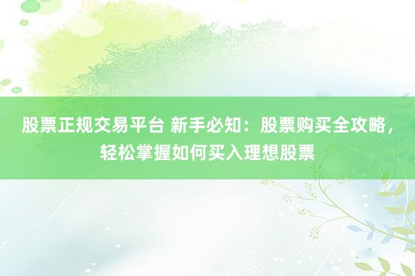 股票正规交易平台 新手必知：股票购买全攻略，轻松掌握如何买入理想股票