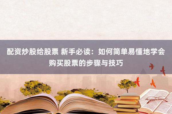 配资炒股给股票 新手必读：如何简单易懂地学会购买股票的步骤与技巧