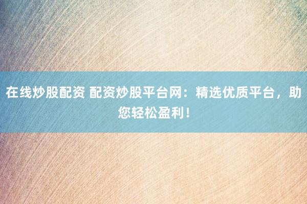 在线炒股配资 配资炒股平台网：精选优质平台，助您轻松盈利！