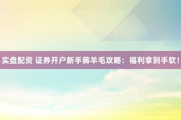 实盘配资 证券开户新手薅羊毛攻略：福利拿到手软！