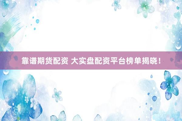 靠谱期货配资 大实盘配资平台榜单揭晓！
