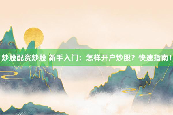 炒股配资炒股 新手入门：怎样开户炒股？快速指南！