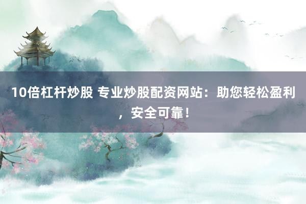 10倍杠杆炒股 专业炒股配资网站：助您轻松盈利，安全可靠！