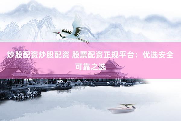 炒股配资炒股配资 股票配资正规平台：优选安全可靠之选