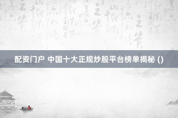 配资门户 中国十大正规炒股平台榜单揭秘 ()