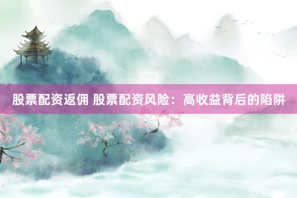 股票配资返佣 股票配资风险：高收益背后的陷阱