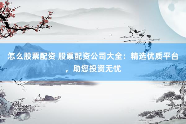 怎么股票配资 股票配资公司大全：精选优质平台，助您投资无忧