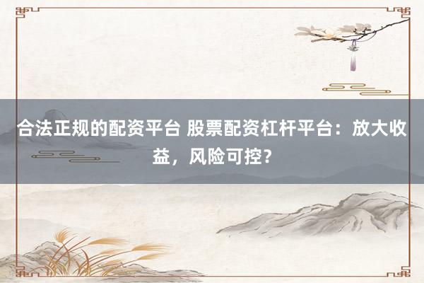 合法正规的配资平台 股票配资杠杆平台：放大收益，风险可控？