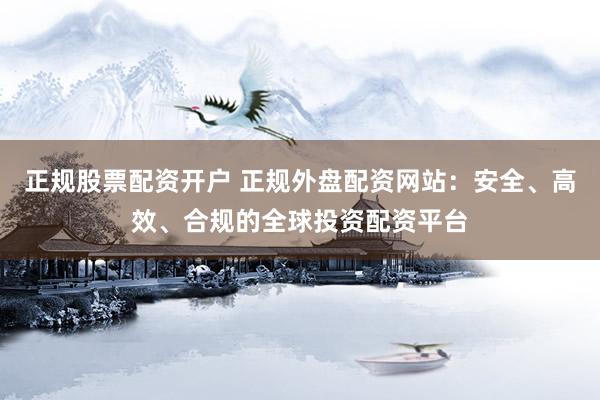 正规股票配资开户 正规外盘配资网站：安全、高效、合规的全球投资配资平台