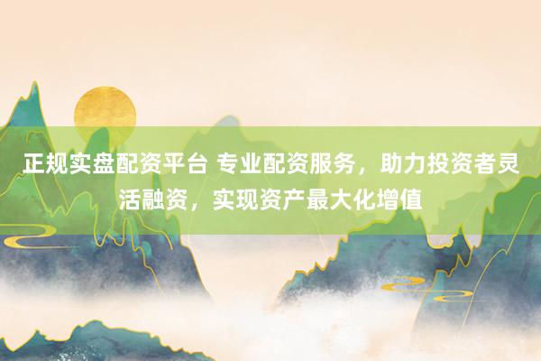 正规实盘配资平台 专业配资服务，助力投资者灵活融资，实现资产最大化增值