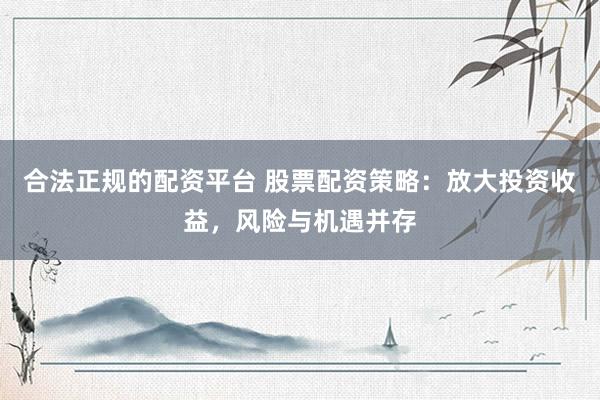合法正规的配资平台 股票配资策略：放大投资收益，风险与机遇并存