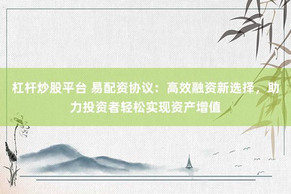 杠杆炒股平台 易配资协议：高效融资新选择，助力投资者轻松实现资产增值