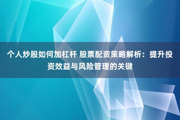 个人炒股如何加杠杆 股票配资策略解析：提升投资效益与风险管理的关键