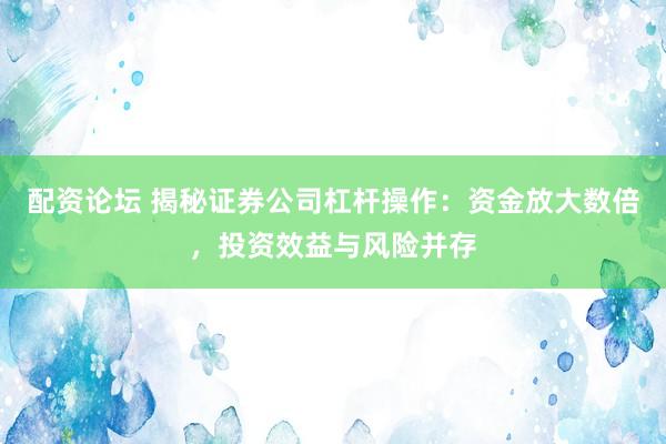 配资论坛 揭秘证券公司杠杆操作：资金放大数倍，投资效益与风险并存