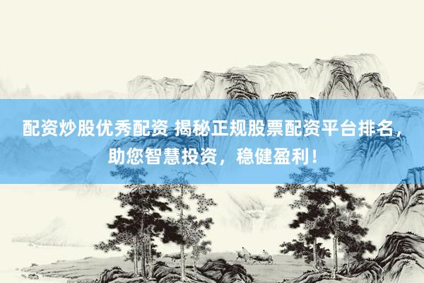 配资炒股优秀配资 揭秘正规股票配资平台排名，助您智慧投资，稳健盈利！