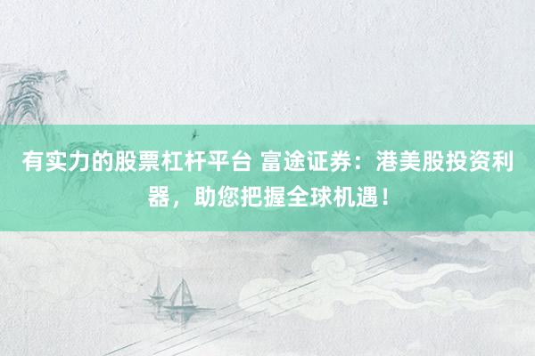 有实力的股票杠杆平台 富途证券：港美股投资利器，助您把握全球机遇！