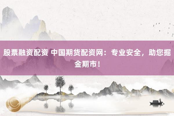 股票融资配资 中国期货配资网：专业安全，助您掘金期市！