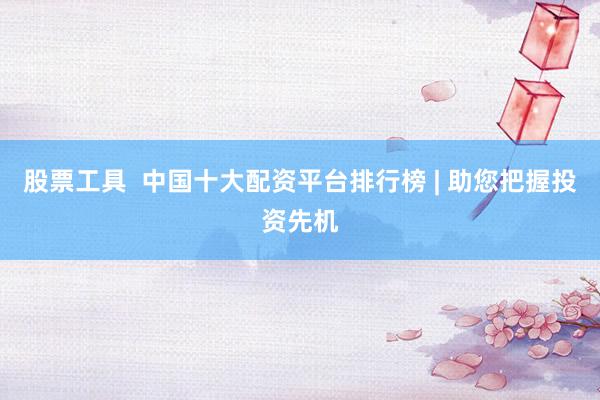 股票工具  中国十大配资平台排行榜 | 助您把握投资先机