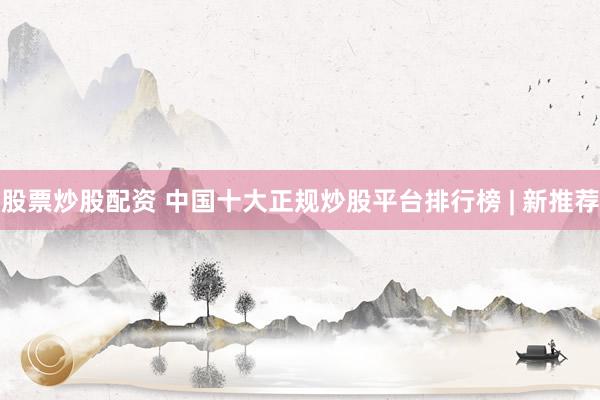 股票炒股配资 中国十大正规炒股平台排行榜 | 新推荐