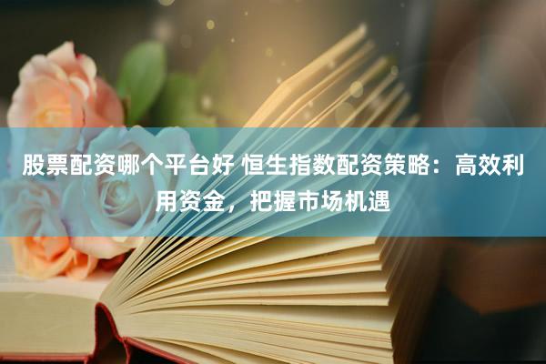 股票配资哪个平台好 恒生指数配资策略：高效利用资金，把握市场机遇