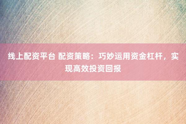 线上配资平台 配资策略：巧妙运用资金杠杆，实现高效投资回报